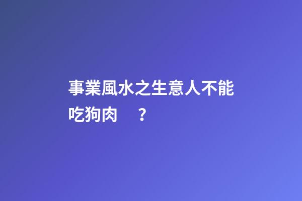 事業風水之生意人不能吃狗肉？
